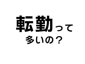 転勤って多いの？