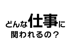 どんな仕事にかかわる？