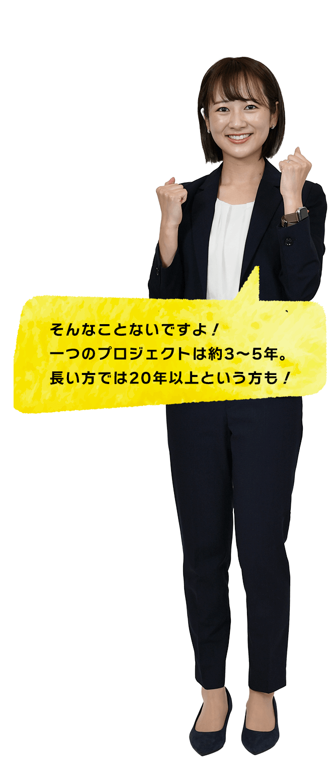 そんなことないですよ、プロジェクトは約３～5年。20年という方も